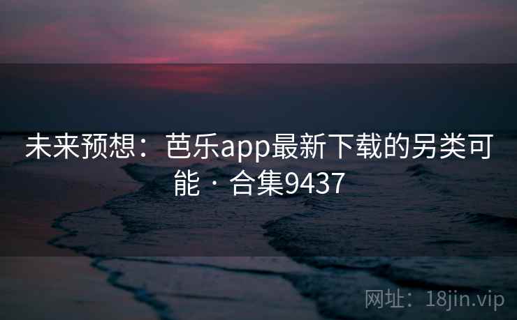未来预想：芭乐app最新下载的另类可能 · 合集9437