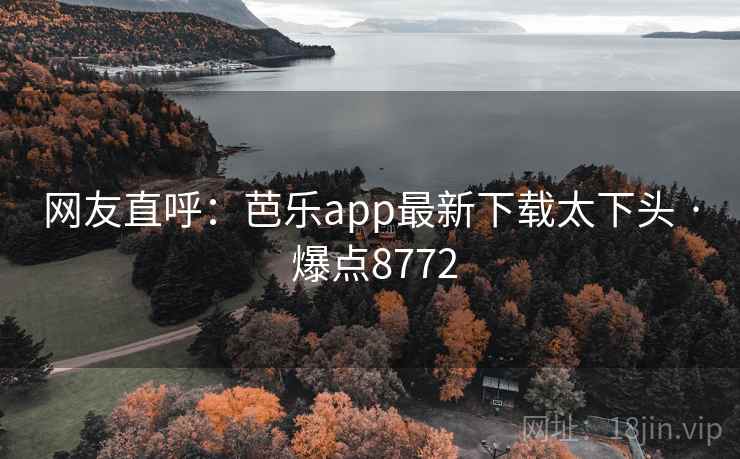 网友直呼：芭乐app最新下载太下头 · 爆点8772