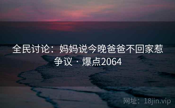 全民讨论:妈妈说今晚爸爸不回家惹争议 · 爆点2064 全民讨论:妈妈说今晚爸爸不回家惹争议 · 爆点2064
