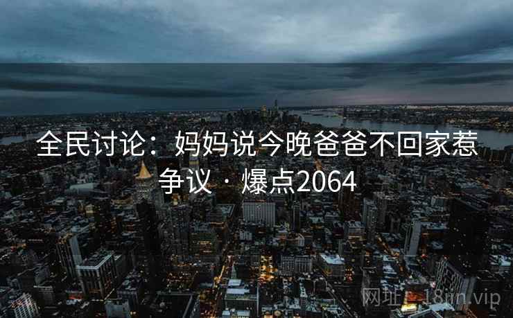 全民讨论：妈妈说今晚爸爸不回家惹争议 · 爆点2064