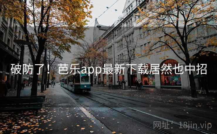 破防了!芭乐app最新下载居然也中招 破防了!芭乐app最新下载居然也中招