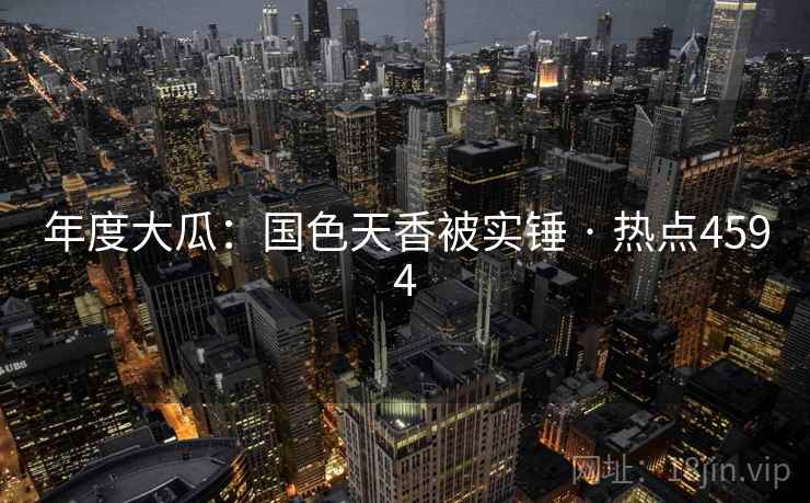 年度大瓜:国色天香被实锤 · 热点4594 年度大瓜:国色天香被实锤 · 热点4594