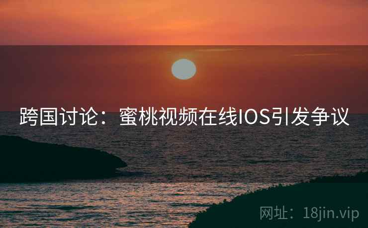跨国讨论：蜜桃视频在线IOS引发争议