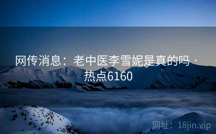 网传消息：老中医李雪妮是真的吗 · 热点6160