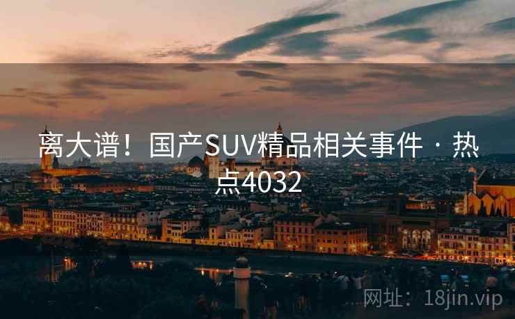 离大谱!国产SUV精品相关事件 · 热点4032 离大谱!国产SUV精品相关事件 · 热点4032