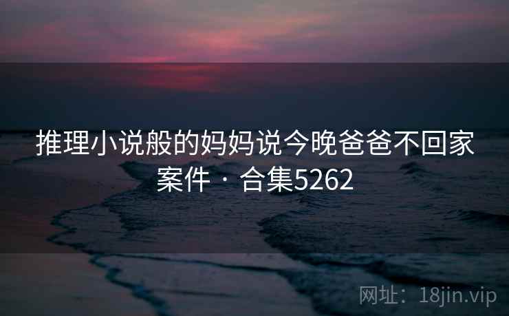 推理小说般的妈妈说今晚爸爸不回家案件 · 合集5262