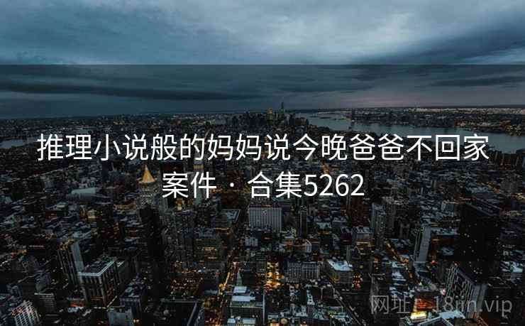 推理小说般的妈妈说今晚爸爸不回家案件 · 合集5262 推理小说般的妈妈说今晚爸爸不回家案件 · 合集5262