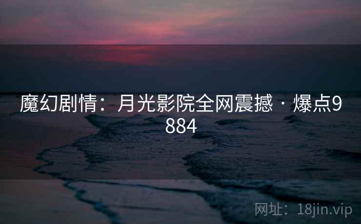 魔幻剧情：月光影院全网震撼 · 爆点9884
