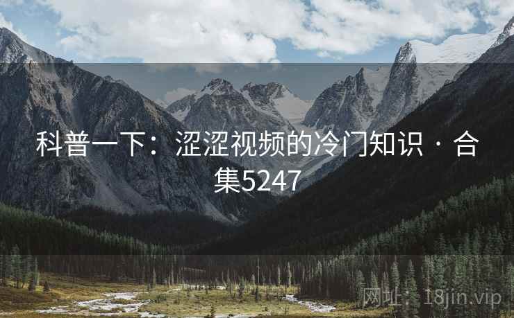科普一下：涩涩视频的冷门知识 · 合集5247