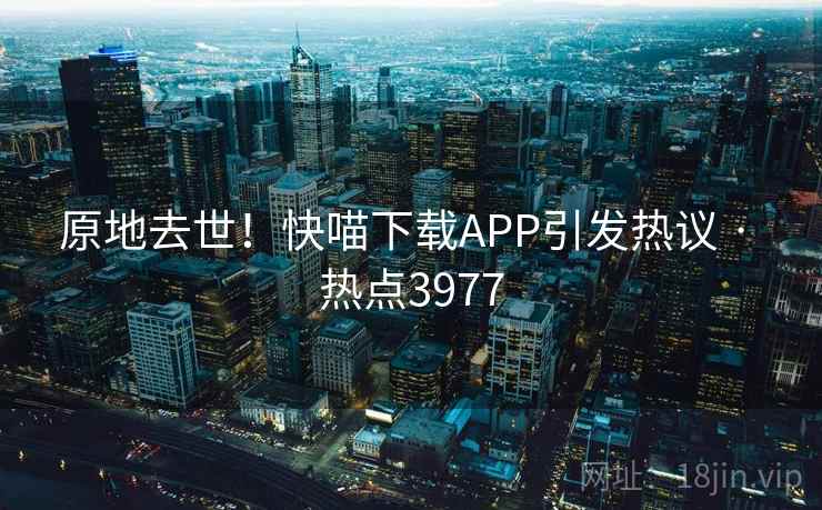 原地去世！快喵下载APP引发热议 · 热点3977