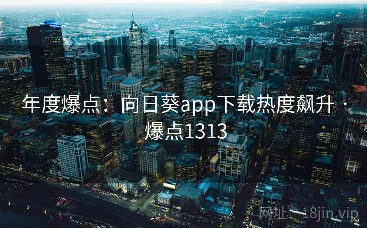 年度爆点：向日葵app下载热度飙升 · 爆点1313