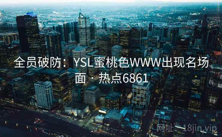 全员破防:YSL蜜桃色WWW出现名场面 · 热点6861 全员破防:YSL蜜桃色WWW出现名场面 · 热点6861