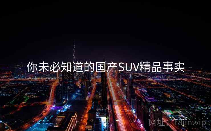 你未必知道的国产SUV精品事实 你未必知道的国产SUV精品事实
