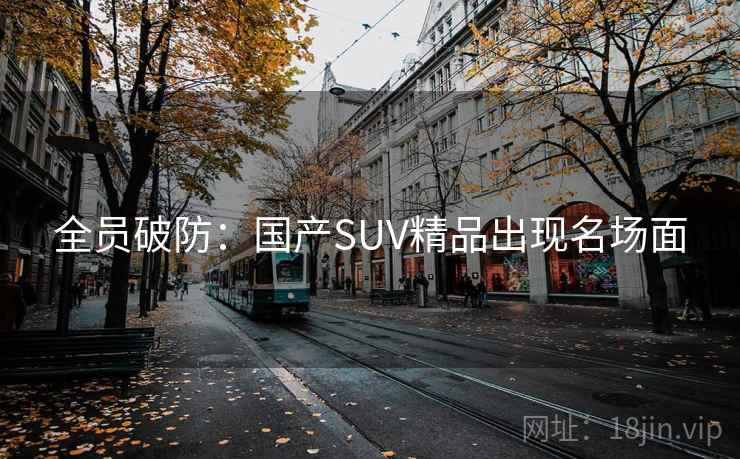 全员破防:国产SUV精品出现名场面 全员破防:国产SUV精品出现名场面