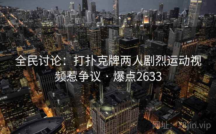 全民讨论:打扑克牌两人剧烈运动视频惹争议 · 爆点2633 全民讨论:打扑克牌两人剧烈运动视频惹争议 · 爆点2633