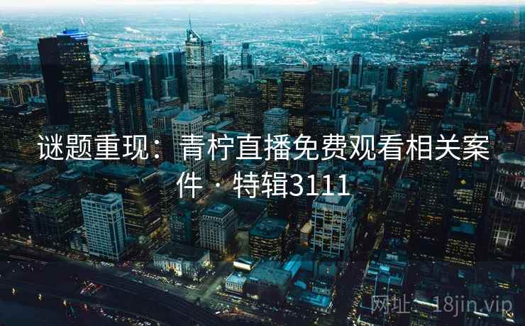 谜题重现：青柠直播免费观看相关案件 · 特辑3111