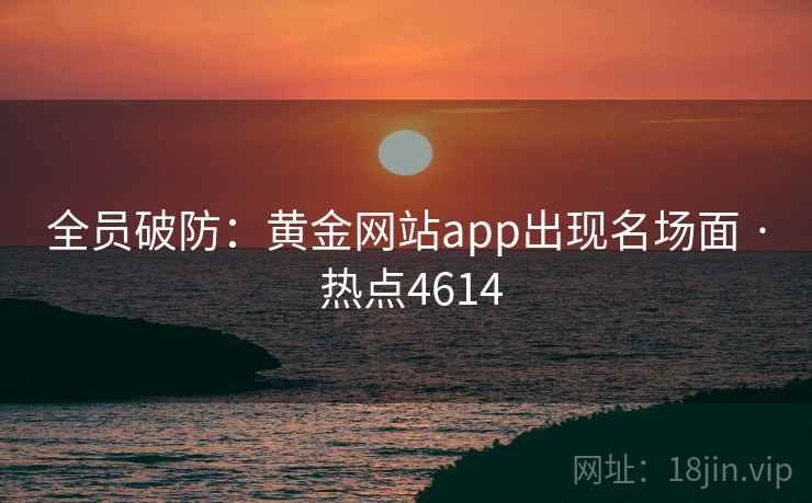 全员破防：黄金网站app出现名场面 · 热点4614
