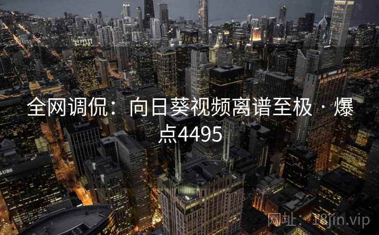 全网调侃：向日葵视频离谱至极 · 爆点4495