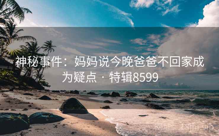 神秘事件:妈妈说今晚爸爸不回家成为疑点 · 特辑8599 神秘事件:妈妈说今晚爸爸不回家成为疑点 · 特辑8599