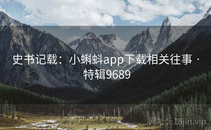 史书记载:小蝌蚪app下载相关往事 · 特辑9689 史书记载:小蝌蚪app下载相关往事 · 特辑9689