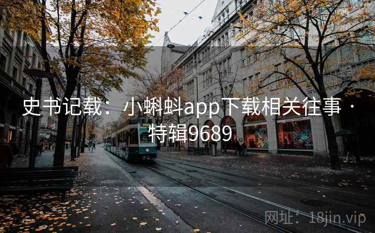 史书记载:小蝌蚪app下载相关往事 · 特辑9689 史书记载:小蝌蚪app下载相关往事 · 特辑9689