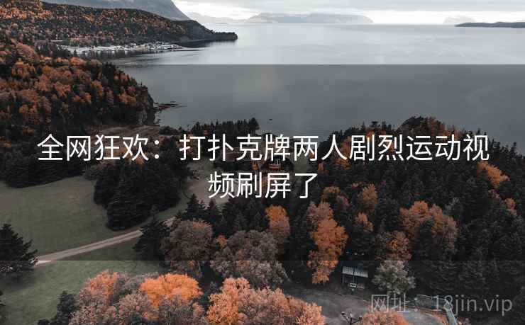 全网狂欢：打扑克牌两人剧烈运动视频刷屏了