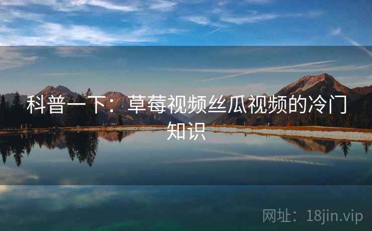 科普一下:草莓视频丝瓜视频的冷门知识 科普一下:草莓视频丝瓜视频的冷门知识