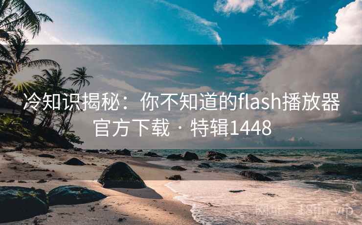 冷知识揭秘：你不知道的flash播放器官方下载 · 特辑1448