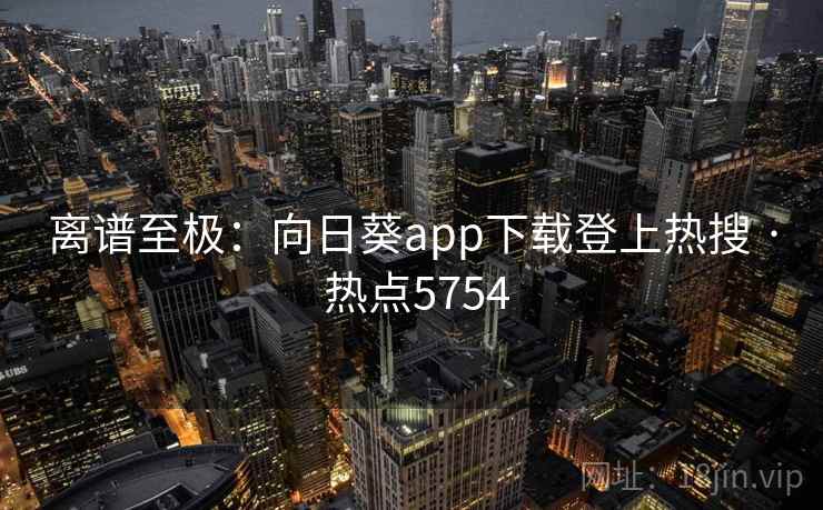 离谱至极：向日葵app下载登上热搜 · 热点5754