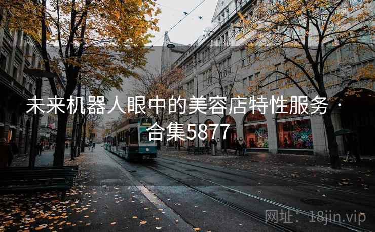 未来机器人眼中的美容店特性服务 · 合集5877 未来机器人眼中的美容店特性服务 · 合集5877