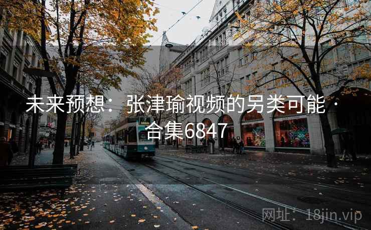 未来预想:张津瑜视频的另类可能 · 合集6847 未来预想:张津瑜视频的另类可能 · 合集6847