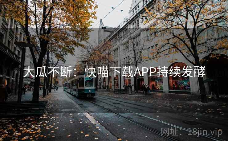 大瓜不断：快喵下载APP持续发酵