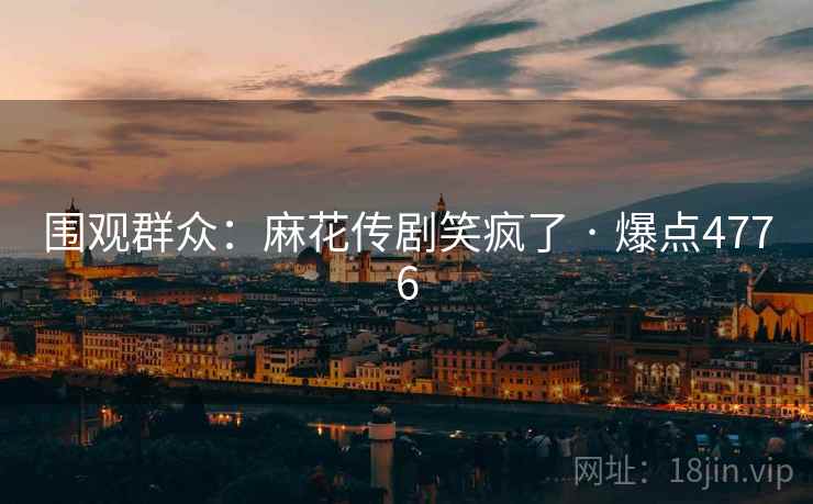 围观群众：麻花传剧笑疯了 · 爆点4776