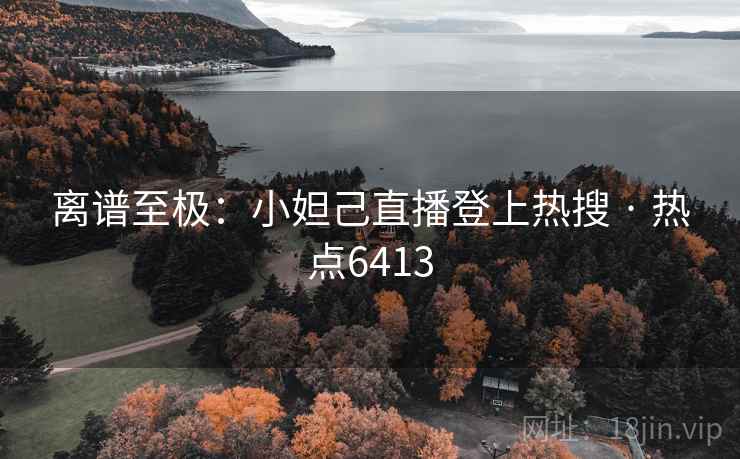 离谱至极：小妲己直播登上热搜 · 热点6413