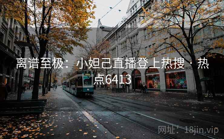 离谱至极：小妲己直播登上热搜 · 热点6413