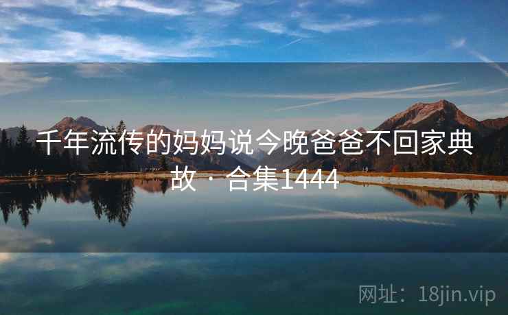 千年流传的妈妈说今晚爸爸不回家典故 · 合集1444