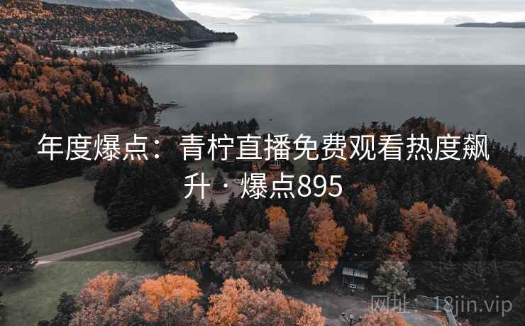 年度爆点:青柠直播免费观看热度飙升 · 爆点895 年度爆点:青柠直播免费观看热度飙升 · 爆点895
